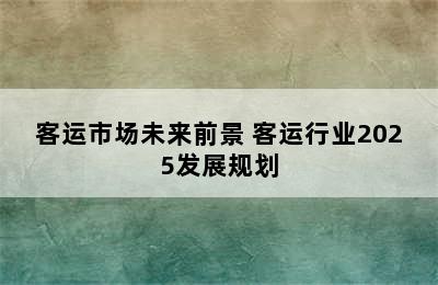 客运市场未来前景 客运行业2025发展规划